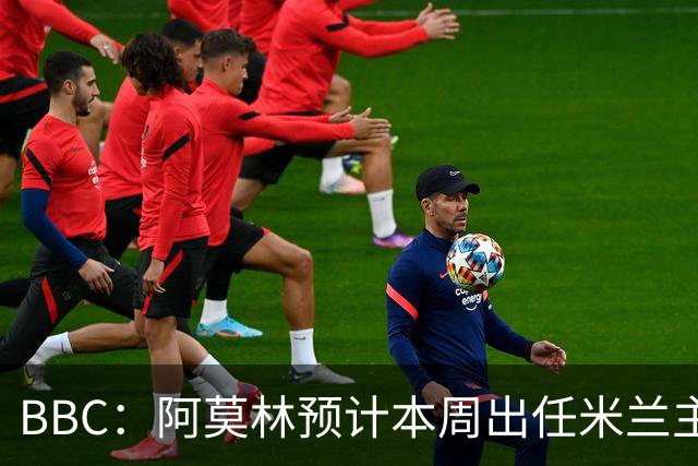 BBC：阿莫林预计本周出任米兰主帅，8月15日季前赛率队对阵曼联